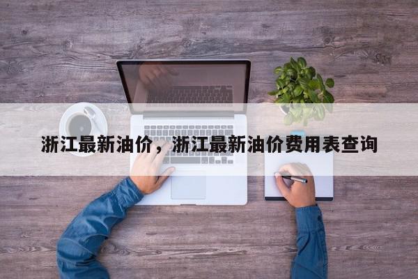 浙江最新油价，浙江最新油价费用表查询-第1张图片-我家生活百科