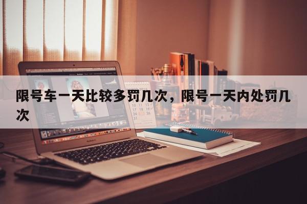限号车一天比较多罚几次，限号一天内处罚几次-第1张图片-我家生活百科