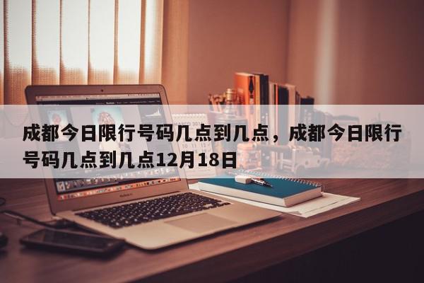 成都今日限行号码几点到几点,成都今日限行号码几点到几点12月18日-第1张图片-我家生活百科 成都今日限行号码几点到几点,成都今日限行号码几点到几点12月18日-第1张图片-我家生活百科