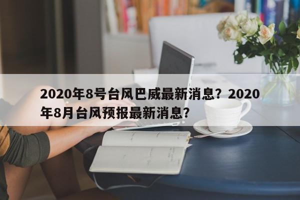 2020年8号台风巴威最新消息?2020年8月台风预报最新消息?-第1张图片-我家生活百科 2020年8号台风巴威最新消息?2020年8月台风预报最新消息?-第1张图片-我家生活百科