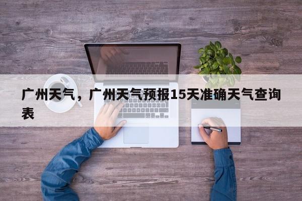 广州天气，广州天气预报15天准确天气查询表-第1张图片-我家生活百科