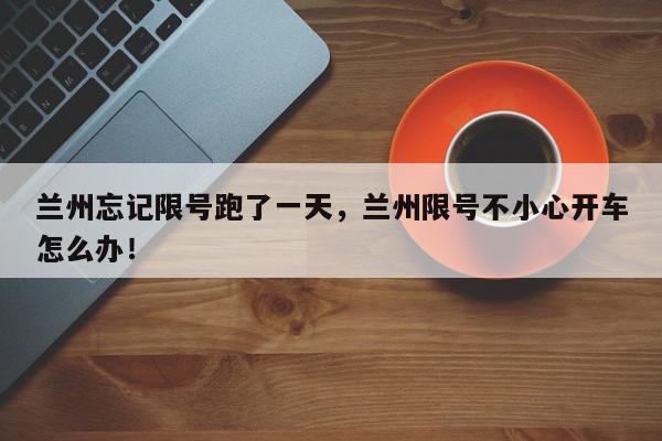 兰州忘记限号跑了一天,兰州限号不小心开车怎么办!-第1张图片-我家生活百科 兰州忘记限号跑了一天,兰州限号不小心开车怎么办!-第1张图片-我家生活百科