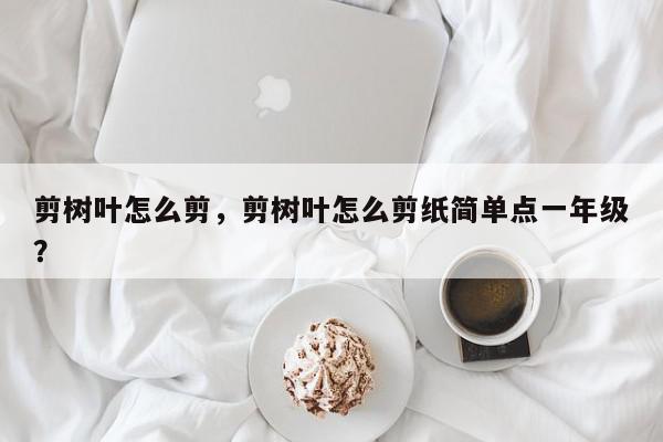 剪树叶怎么剪，剪树叶怎么剪纸简单点一年级？-第1张图片-我家生活百科
