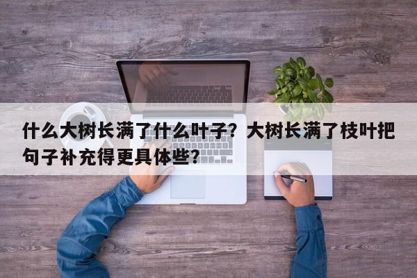 什么大树长满了什么叶子？大树长满了枝叶把句子补充得更具体些？-第1张图片-我家生活百科