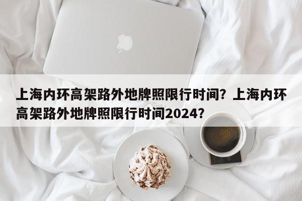 上海内环高架路外地牌照限行时间?上海内环高架路外地牌照限行时间2024?-第1张图片-我家生活百科 上海内环高架路外地牌照限行时间?上海内环高架路外地牌照限行时间2024?-第1张图片-我家生活百科