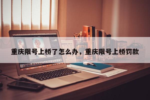 重庆限号上桥了怎么办，重庆限号上桥罚款-第1张图片-我家生活百科