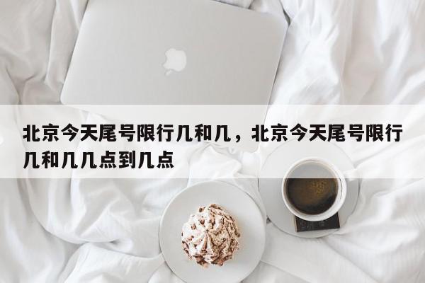 北京今天尾号限行几和几，北京今天尾号限行几和几几点到几点-第1张图片-我家生活百科