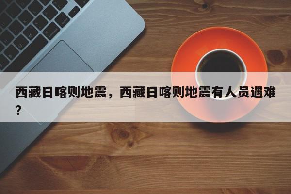 西藏日喀则地震，西藏日喀则地震有人员遇难？-第1张图片-我家生活百科