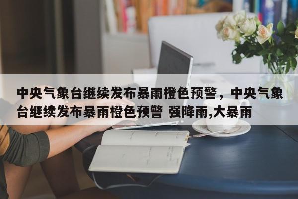 中央气象台继续发布暴雨橙色预警,中央气象台继续发布暴雨橙色预警 强降雨,大暴雨-第1张图片-我家生活百科 中央气象台继续发布暴雨橙色预警,中央气象台继续发布暴雨橙色预警 强降雨,大暴雨-第1张图片-我家生活百科
