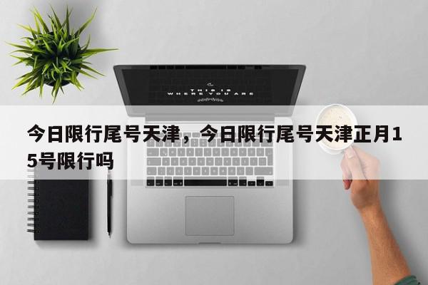 今日限行尾号天津,今日限行尾号天津正月15号限行吗-第1张图片-我家生活百科 今日限行尾号天津,今日限行尾号天津正月15号限行吗-第1张图片-我家生活百科
