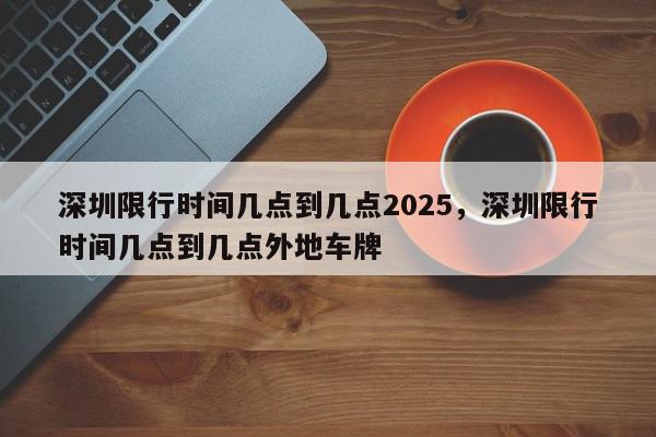 深圳限行时间几点到几点2025,深圳限行时间几点到几点外地车牌-第1张图片-我家生活百科 深圳限行时间几点到几点2025,深圳限行时间几点到几点外地车牌-第1张图片-我家生活百科