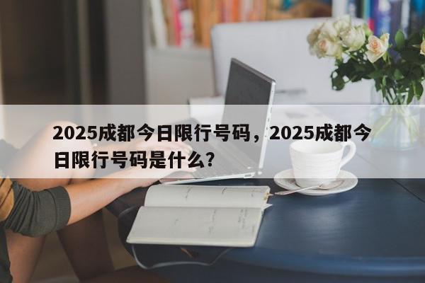 2025成都今日限行号码,2025成都今日限行号码是什么?-第1张图片-我家生活百科 2025成都今日限行号码,2025成都今日限行号码是什么?-第1张图片-我家生活百科