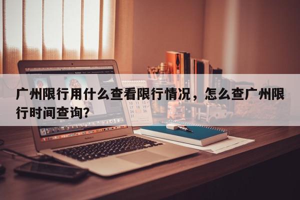 广州限行用什么查看限行情况，怎么查广州限行时间查询？-第1张图片-我家生活百科