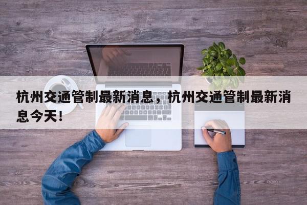 杭州交通管制最新消息，杭州交通管制最新消息今天！-第1张图片-我家生活百科