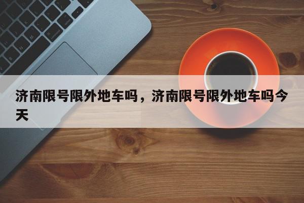 济南限号限外地车吗，济南限号限外地车吗今天-第1张图片-我家生活百科