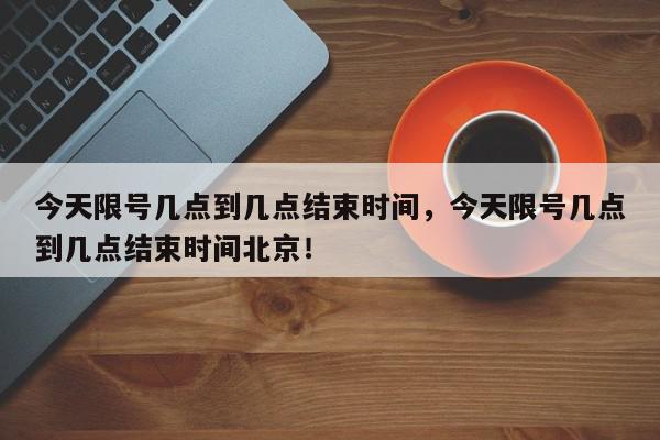 今天限号几点到几点结束时间,今天限号几点到几点结束时间北京!-第1张图片-我家生活百科 今天限号几点到几点结束时间,今天限号几点到几点结束时间北京!-第1张图片-我家生活百科