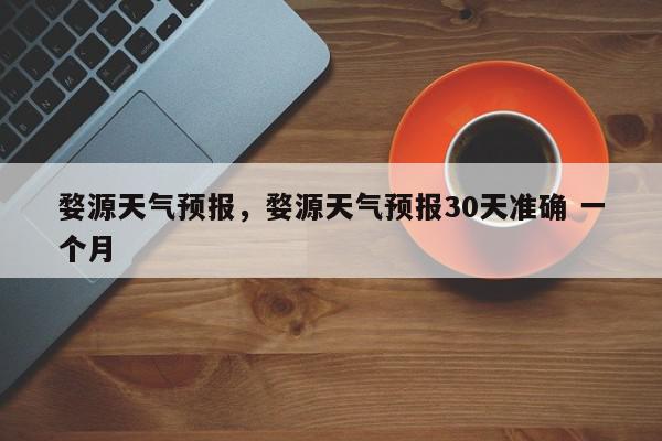 婺源天气预报，婺源天气预报30天准确 一个月-第1张图片-我家生活百科