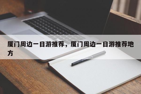 厦门周边一日游推荐，厦门周边一日游推荐地方-第1张图片-我家生活百科