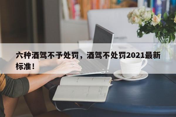 六种酒驾不予处罚，酒驾不处罚2021最新标准！-第1张图片-我家生活百科