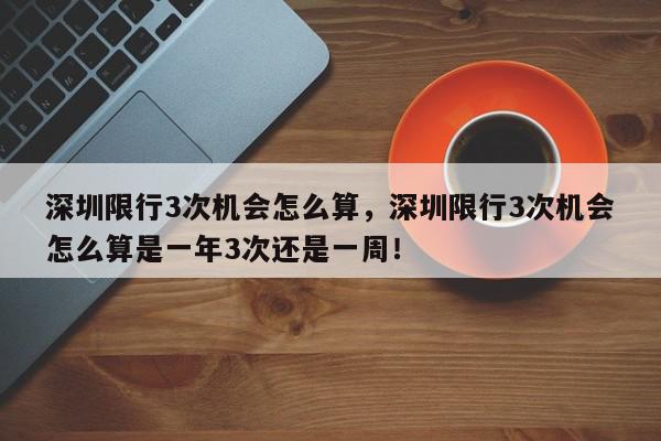 深圳限行3次机会怎么算，深圳限行3次机会怎么算是一年3次还是一周！-第1张图片-我家生活百科