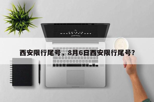 西安限行尾号，8月6日西安限行尾号？-第1张图片-我家生活百科