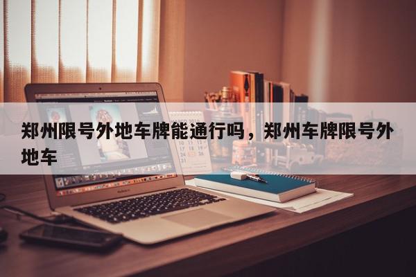 郑州限号外地车牌能通行吗,郑州车牌限号外地车-第1张图片-我家生活百科 郑州限号外地车牌能通行吗,郑州车牌限号外地车-第1张图片-我家生活百科