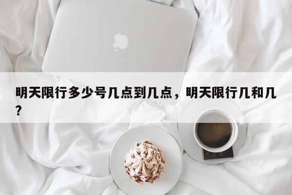 明天限行多少号几点到几点，明天限行几和几?-第1张图片-我家生活百科