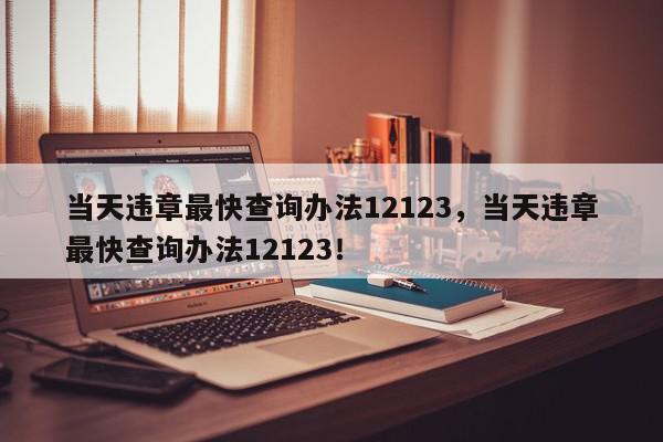 当天违章最快查询办法12123，当天违章最快查询办法12123！-第1张图片-我家生活百科
