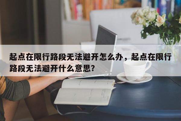 起点在限行路段无法避开怎么办，起点在限行路段无法避开什么意思？-第1张图片-我家生活百科
