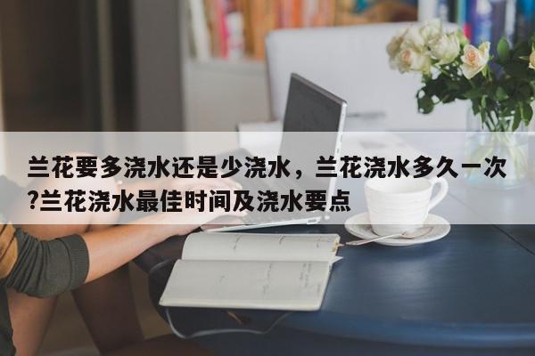 兰花要多浇水还是少浇水，兰花浇水多久一次?兰花浇水最佳时间及浇水要点-第1张图片-我家生活百科