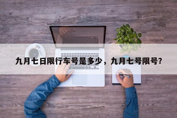 九月七日限行车号是多少，九月七号限号？-第1张图片-我家生活百科