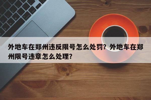 外地车在郑州违反限号怎么处罚？外地车在郑州限号违章怎么处理？-第1张图片-我家生活百科