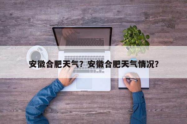 安徽合肥天气？安徽合肥天气情况？-第1张图片-我家生活百科