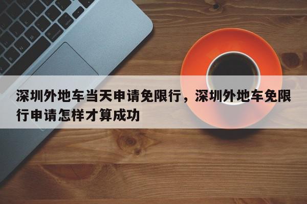 深圳外地车当天申请免限行,深圳外地车免限行申请怎样才算成功-第1张图片-我家生活百科 深圳外地车当天申请免限行,深圳外地车免限行申请怎样才算成功-第1张图片-我家生活百科