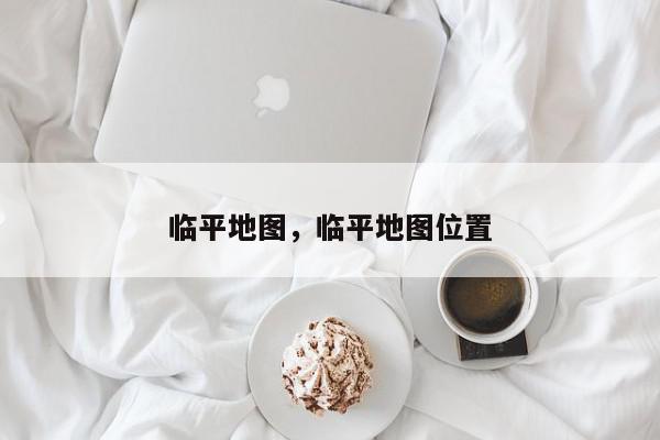 临平地图，临平地图位置-第1张图片-我家生活百科