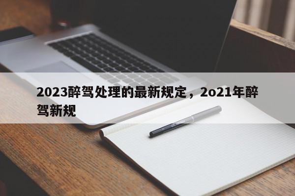 2023醉驾处理的最新规定，2o21年醉驾新规-第1张图片-我家生活百科