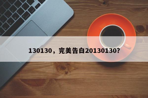 130130，完美告白20130130？-第1张图片-我家生活百科