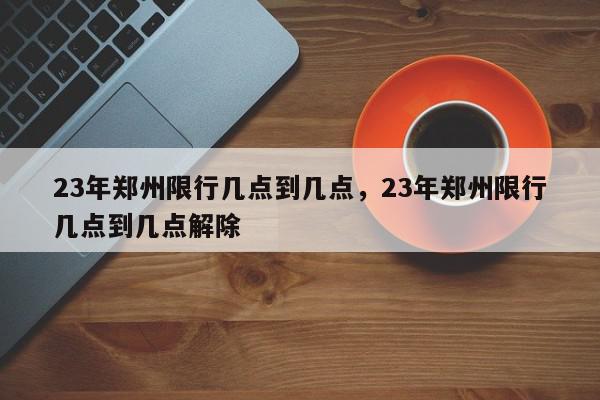 23年郑州限行几点到几点,23年郑州限行几点到几点解除-第1张图片-我家生活百科 23年郑州限行几点到几点,23年郑州限行几点到几点解除-第1张图片-我家生活百科