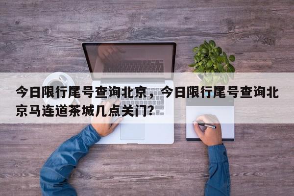 今日限行尾号查询北京，今日限行尾号查询北京马连道茶城几点关门？-第1张图片-我家生活百科