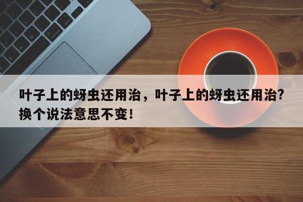 叶子上的蚜虫还用治,叶子上的蚜虫还用治?换个说法意思不变!-第1张图片-我家生活百科 叶子上的蚜虫还用治,叶子上的蚜虫还用治?换个说法意思不变!-第1张图片-我家生活百科