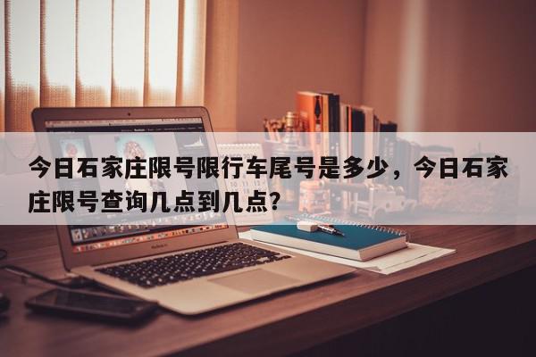 今日石家庄限号限行车尾号是多少,今日石家庄限号查询几点到几点?-第1张图片-我家生活百科 今日石家庄限号限行车尾号是多少,今日石家庄限号查询几点到几点?-第1张图片-我家生活百科