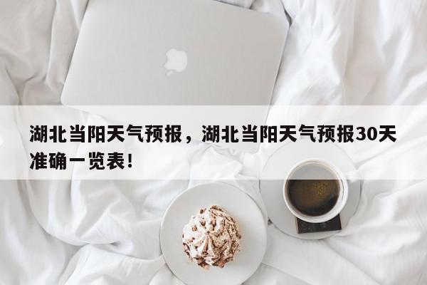 湖北当阳天气预报，湖北当阳天气预报30天准确一览表！-第1张图片-我家生活百科