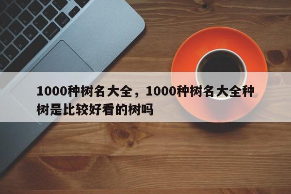1000种树名大全,1000种树名大全种树是比较好看的树吗-第1张图片-我家生活百科 1000种树名大全,1000种树名大全种树是比较好看的树吗-第1张图片-我家生活百科