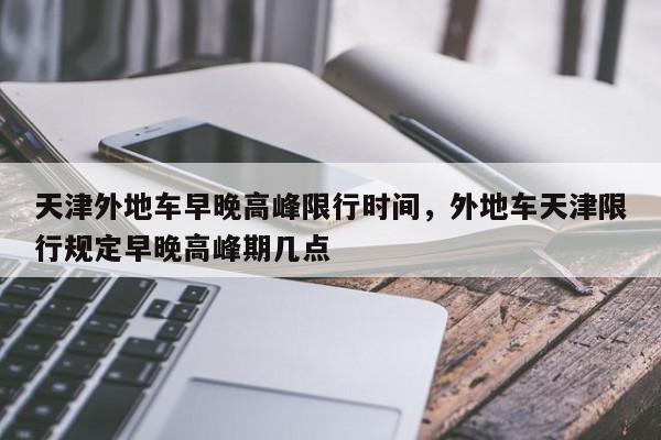 天津外地车早晚高峰限行时间，外地车天津限行规定早晚高峰期几点-第1张图片-我家生活百科