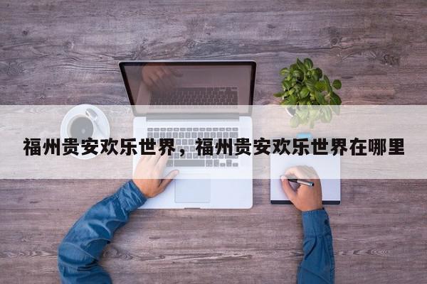 福州贵安欢乐世界，福州贵安欢乐世界在哪里-第1张图片-我家生活百科