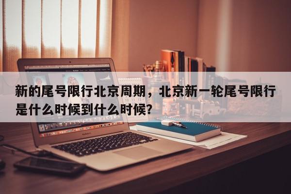 新的尾号限行北京周期，北京新一轮尾号限行是什么时候到什么时候？-第1张图片-我家生活百科