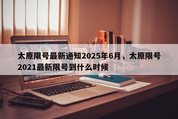 太原限号最新通知2025年6月,太原限号2021最新限号到什么时候-第1张图片-我家生活百科 太原限号最新通知2025年6月,太原限号2021最新限号到什么时候-第1张图片-我家生活百科