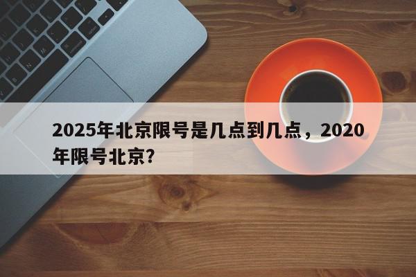 2025年北京限号是几点到几点，2020年限号北京？-第1张图片-我家生活百科