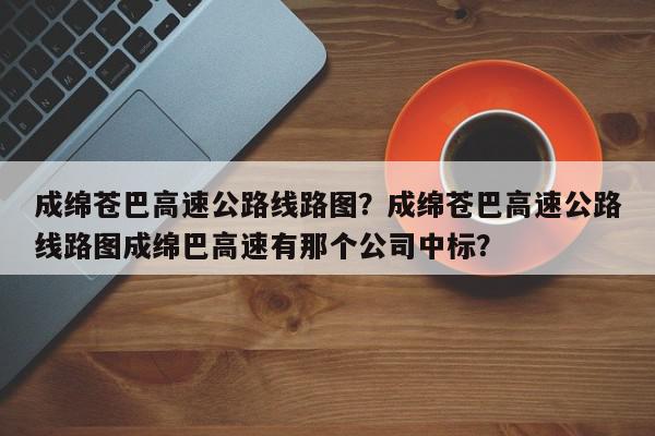 成绵苍巴高速公路线路图？成绵苍巴高速公路线路图成绵巴高速有那个公司中标？-第1张图片-我家生活百科