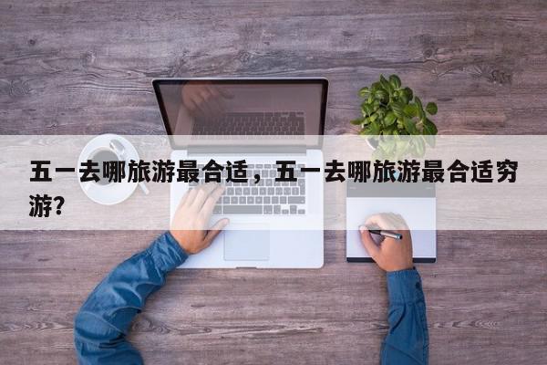 五一去哪旅游最合适，五一去哪旅游最合适穷游？-第1张图片-我家生活百科